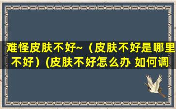 难怪皮肤不好~（皮肤不好是哪里不好）(皮肤不好怎么办 如何调理)